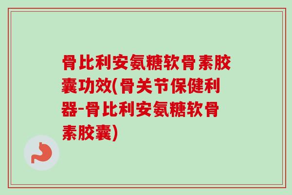 骨比利安氨糖软骨素胶囊功效(骨关节保健利器-骨比利安氨糖软骨素胶囊)