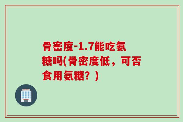 骨密度-1.7能吃氨糖吗(骨密度低，可否食用氨糖？)