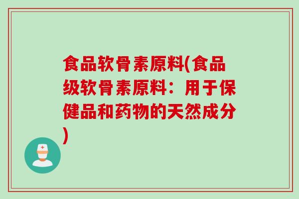 食品软骨素原料(食品级软骨素原料：用于保健品和药物的天然成分)