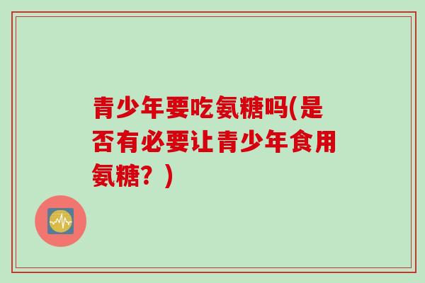 青少年要吃氨糖吗(是否有必要让青少年食用氨糖？)