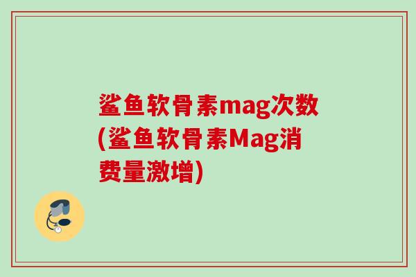 鲨鱼软骨素mag次数(鲨鱼软骨素Mag消费量激增)