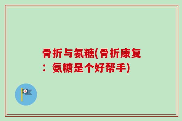 骨折与氨糖(骨折康复：氨糖是个好帮手)
