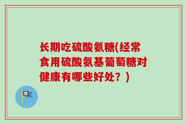 长期吃硫酸氨糖(经常食用硫酸氨基葡萄糖对健康有哪些好处？)
