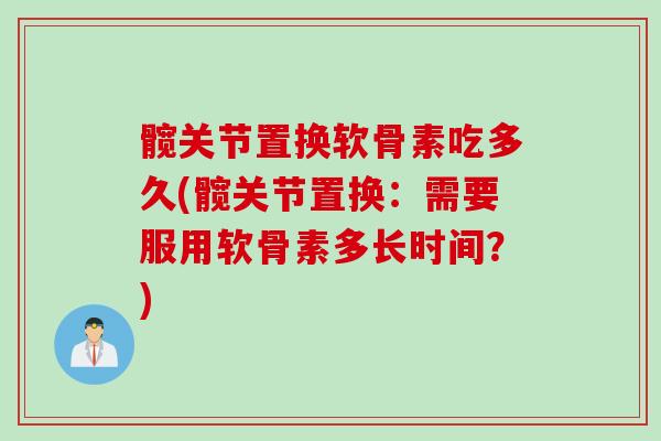 髋关节置换软骨素吃多久(髋关节置换：需要服用软骨素多长时间？)