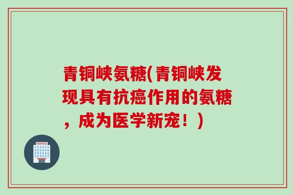 青铜峡氨糖(青铜峡发现具有抗癌作用的氨糖，成为医学新宠！)