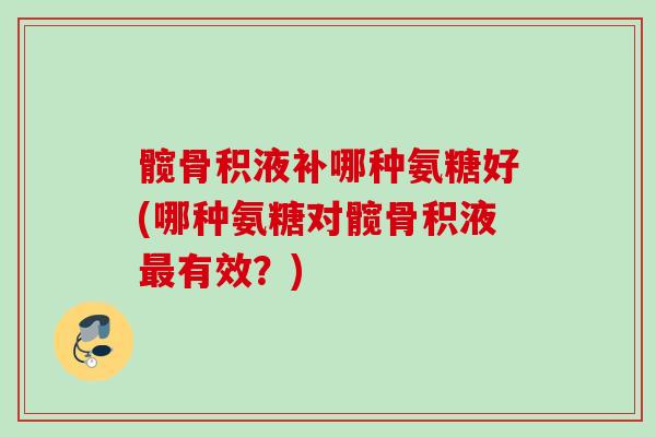 髋骨积液补哪种氨糖好(哪种氨糖对髋骨积液最有效？)