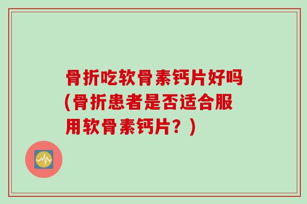 骨折吃软骨素钙片好吗(骨折患者是否适合服用软骨素钙片？)