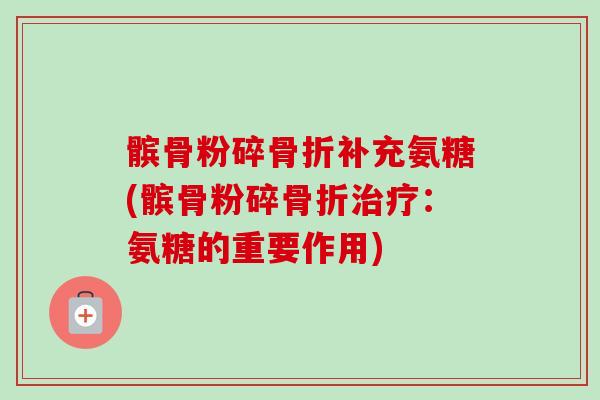 髌骨粉碎骨折补充氨糖(髌骨粉碎骨折治疗：氨糖的重要作用)