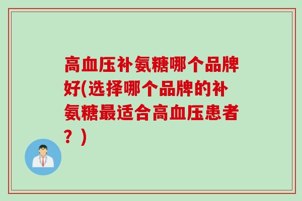 高血压补氨糖哪个品牌好(选择哪个品牌的补氨糖最适合高血压患者？)