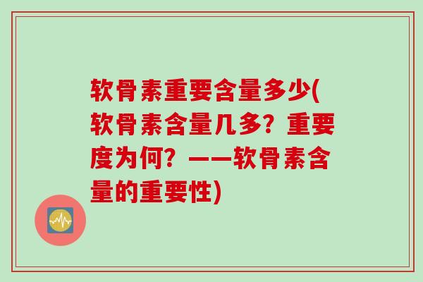 软骨素重要含量多少(软骨素含量几多？重要度为何？——软骨素含量的重要性)