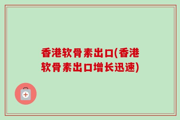 香港软骨素出口(香港软骨素出口增长迅速)