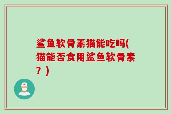 鲨鱼软骨素猫能吃吗(猫能否食用鲨鱼软骨素？)