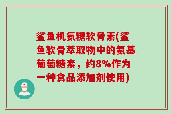 鲨鱼机氨糖软骨素(鲨鱼软骨萃取物中的氨基葡萄糖素，约8%作为一种食品添加剂使用)