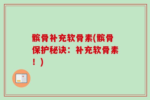 髌骨补充软骨素(髌骨保护秘诀：补充软骨素！)