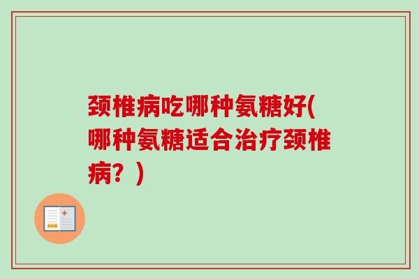 颈椎病吃哪种氨糖好(哪种氨糖适合治疗颈椎病？)