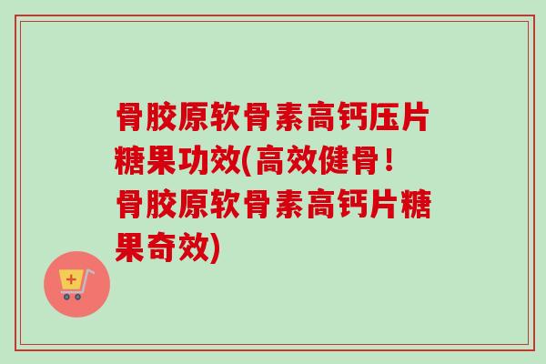骨胶原软骨素高钙压片糖果功效(高效健骨！骨胶原软骨素高钙片糖果奇效)