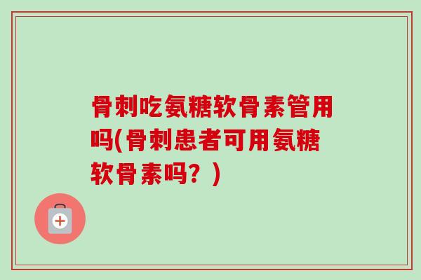 骨刺吃氨糖软骨素管用吗(骨刺患者可用氨糖软骨素吗？)