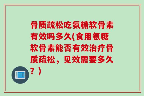 骨质疏松吃氨糖软骨素有效吗多久(食用氨糖软骨素能否有效治疗骨质疏松，见效需要多久？)