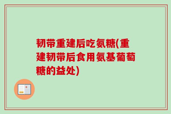 韧带重建后吃氨糖(重建韧带后食用氨基葡萄糖的益处)