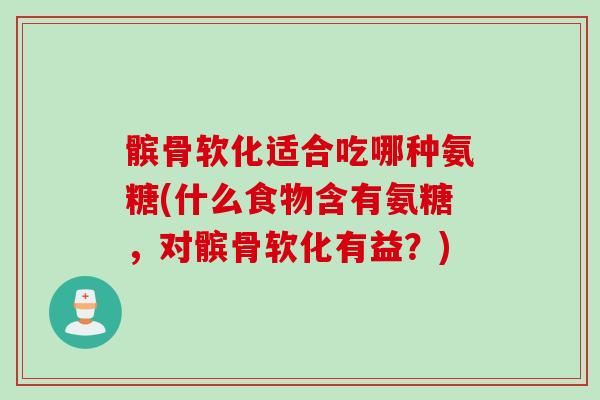 髌骨软化适合吃哪种氨糖(什么食物含有氨糖，对髌骨软化有益？)