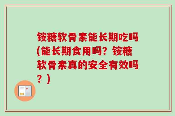 铵糖软骨素能长期吃吗(能长期食用吗?铵糖软骨素真的安全有效吗?) 铵糖软骨素能长期吃吗(能长期食用吗?铵糖软骨素真的安全有效吗?)