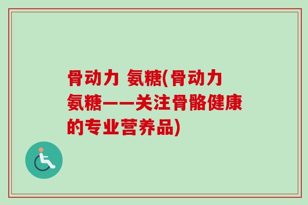 骨动力 氨糖(骨动力氨糖——关注骨骼健康的专业营养品)
