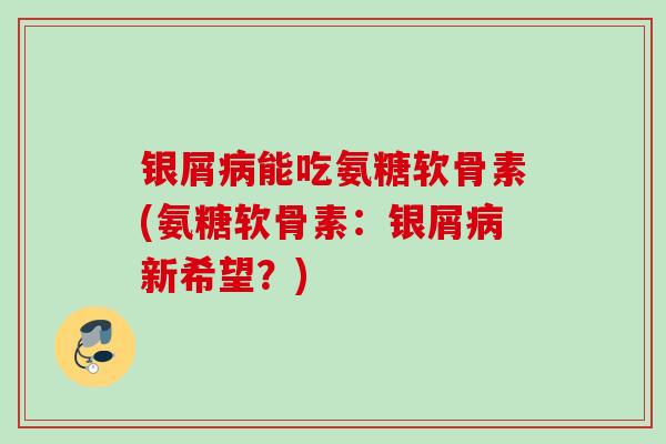 银屑病能吃氨糖软骨素(氨糖软骨素：银屑病新希望？)
