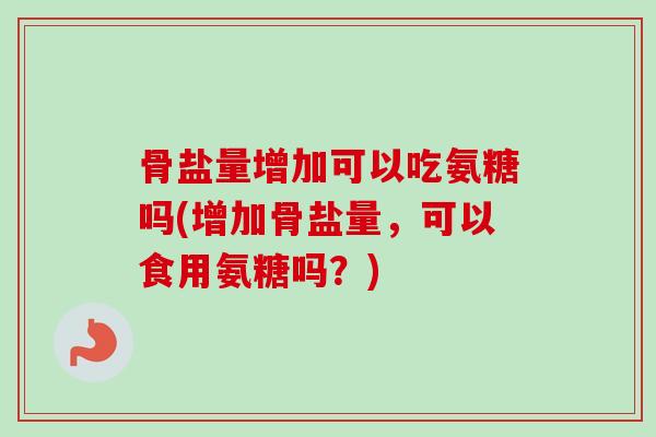 骨盐量增加可以吃氨糖吗(增加骨盐量，可以食用氨糖吗？)