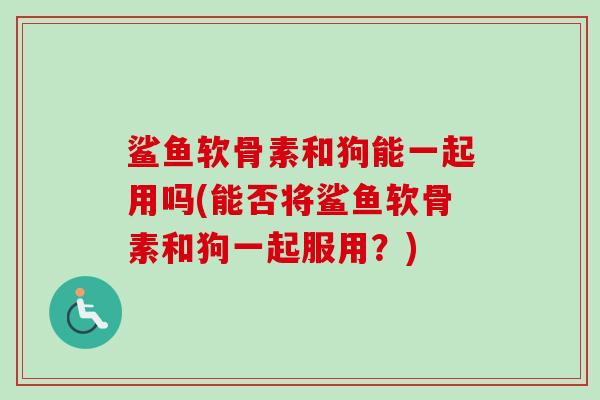 鲨鱼软骨素和狗能一起用吗(能否将鲨鱼软骨素和狗一起服用？)