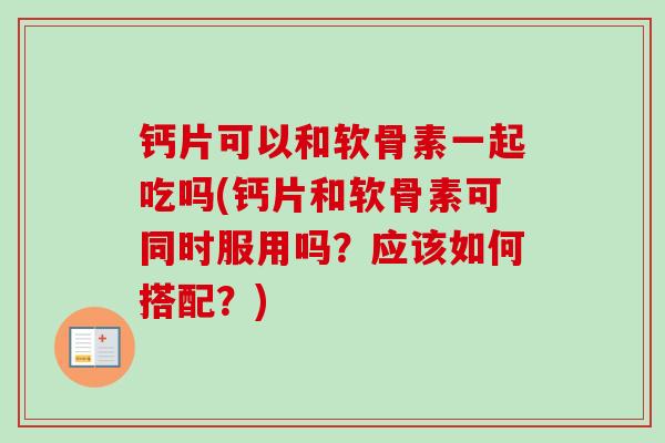 钙片可以和软骨素一起吃吗(钙片和软骨素可同时服用吗？应该如何搭配？)