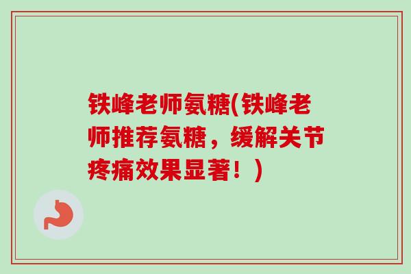 铁峰老师氨糖(铁峰老师推荐氨糖，缓解关节疼痛效果显著！)