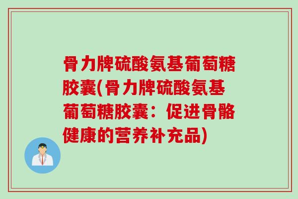 骨力牌硫酸氨基葡萄糖胶囊(骨力牌硫酸氨基葡萄糖胶囊：促进骨骼健康的营养补充品)