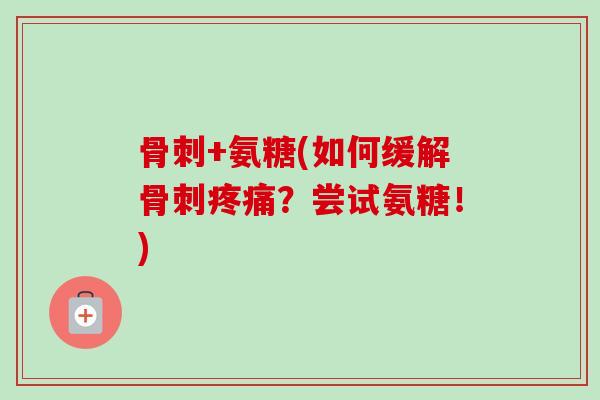 骨刺+氨糖(如何缓解骨刺疼痛？尝试氨糖！)