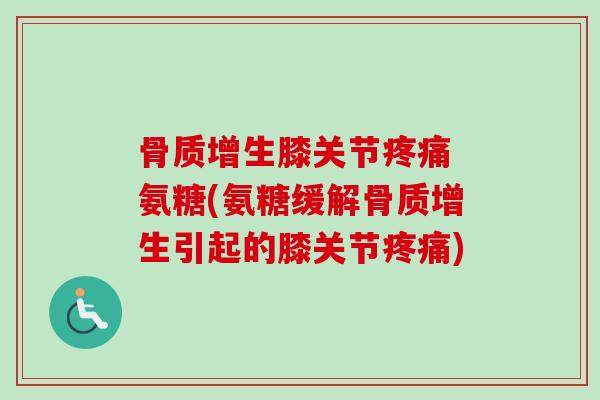 骨质增生膝关节疼痛 氨糖(氨糖缓解骨质增生引起的膝关节疼痛)