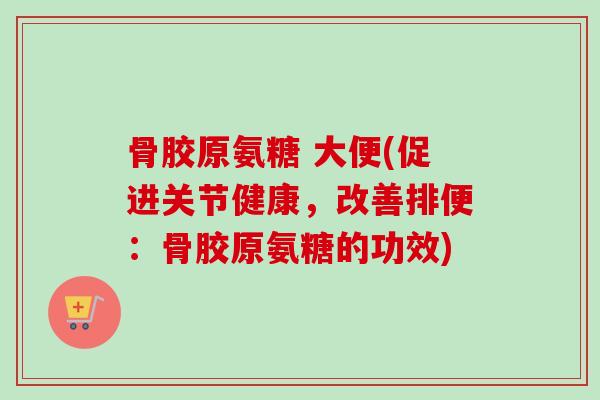 骨胶原氨糖 大便(促进关节健康，改善排便：骨胶原氨糖的功效)