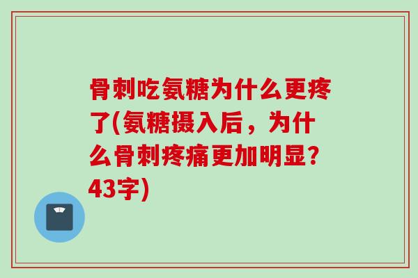 骨刺吃氨糖为什么更疼了(氨糖摄入后，为什么骨刺疼痛更加明显？43字)