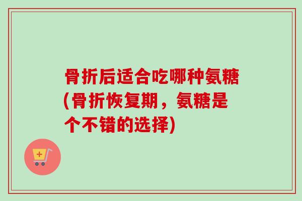 后适合吃哪种氨糖(恢复期,氨糖是个不错的选择) 后适合吃哪种氨糖(恢复期,氨糖是个不错的选择)