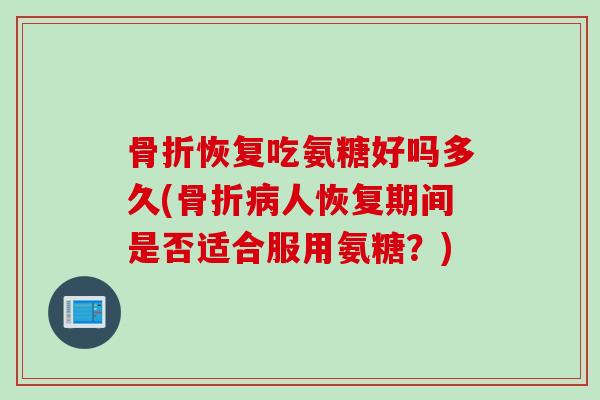 骨折恢复吃氨糖好吗多久(骨折病人恢复期间是否适合服用氨糖？)