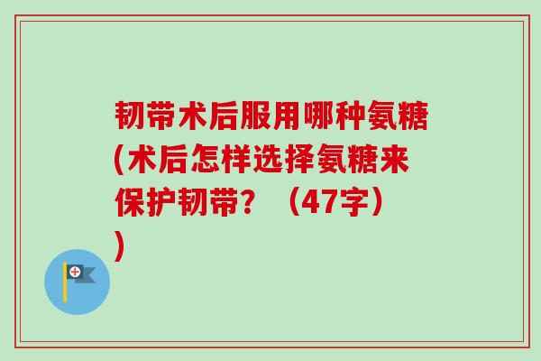 韧带术后服用哪种氨糖(术后怎样选择氨糖来保护韧带？（47字）)