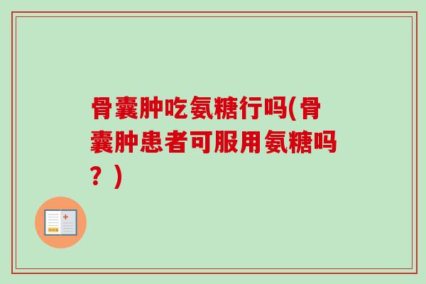 骨囊肿吃氨糖行吗(骨囊肿患者可服用氨糖吗？)