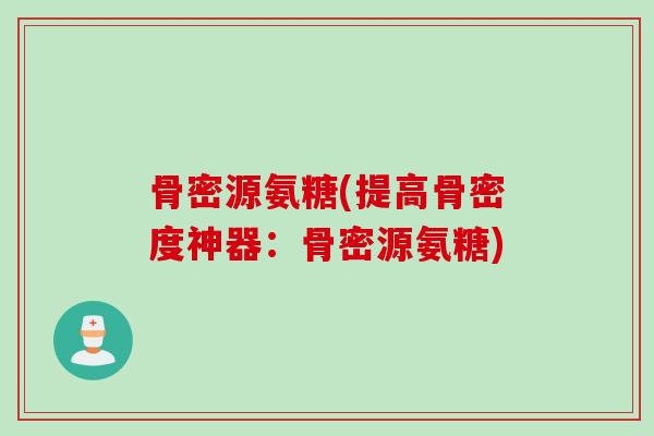 骨密源氨糖(提高骨密度神器：骨密源氨糖)