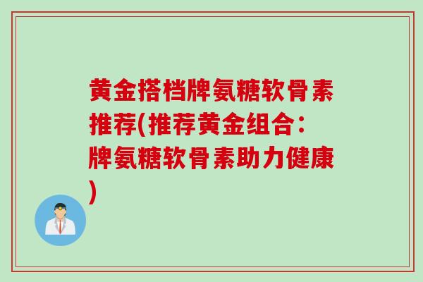 黄金搭档牌氨糖软骨素推荐(推荐黄金组合：牌氨糖软骨素助力健康)