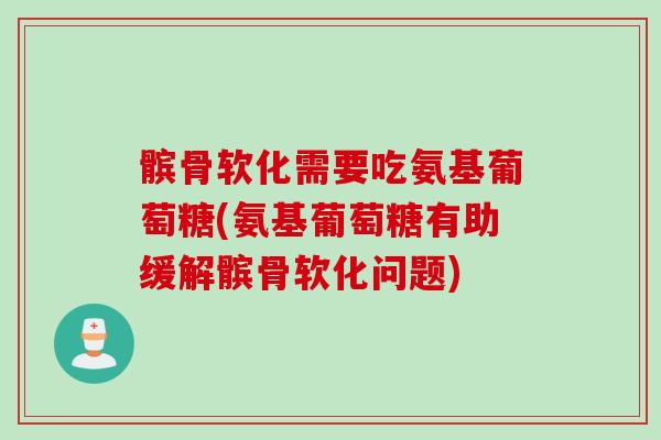 髌骨软化需要吃氨基葡萄糖(氨基葡萄糖有助缓解髌骨软化问题)