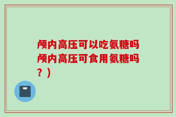 颅内高压可以吃氨糖吗颅内高压可食用氨糖吗？)