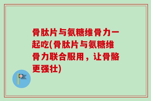 骨肽片与氨糖维骨力一起吃(骨肽片与氨糖维骨力联合服用，让骨骼更强壮)