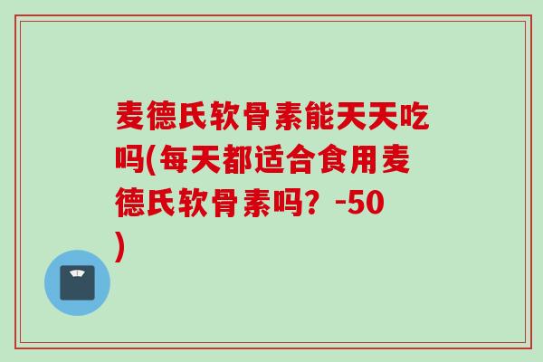 麦德氏软骨素能天天吃吗(每天都适合食用麦德氏软骨素吗？-50)
