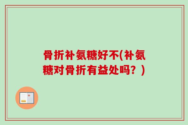 骨折补氨糖好不(补氨糖对骨折有益处吗？)