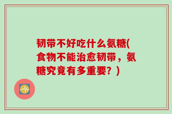 韧带不好吃什么氨糖(食物不能治愈韧带，氨糖究竟有多重要？)