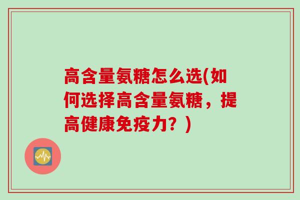 高含量氨糖怎么选(如何选择高含量氨糖，提高健康免疫力？)