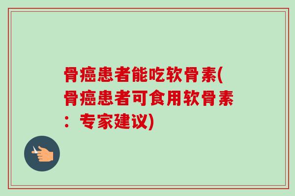 骨患者能吃软骨素(骨患者可食用软骨素:专家建议) 骨患者能吃软骨素(骨患者可食用软骨素:专家建议)